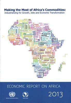 Economic Report on Africa 2013: Making the Most of Africa's Commodities-Industrializing for Growth, Jobs and Economic Tranformation by 