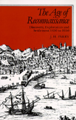 The Age of Reconnaissance: Discovery, Exploration, and Settlement, 1450-1650 by J. H. Parry