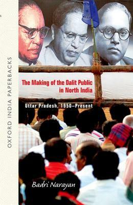 The Making of the Dalit Public in North India: Uttar Pradesh, 1950-Present by Badri Narayan Tiwari