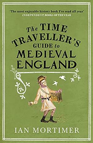 The Time Traveller's Guide to Medieval England: A Handbook for Visitors to the Fourteenth Century by Ian Mortimer