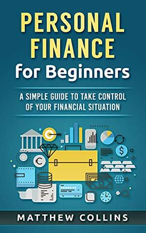 Personal Finance for Beginners - A Simple Guide to Take Control of Your Financial Situation (Money Management and Investing Basics) by Matthew Collins