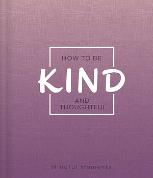 How To Be Kind and Thoughtful: a Guide for Mindful Moments by 