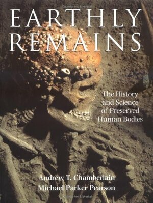 Earthly Remains: The History and Science of Preserved Human Bodies by Michael Parker Pearson