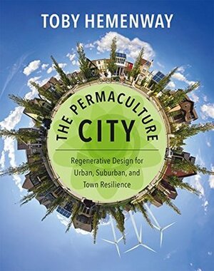 The Permaculture City: Regenerative Design for Urban, Suburban, and Town Resilience by Toby Hemenway