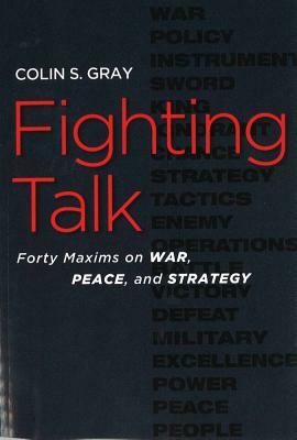 Fighting Talk: Forty Maxims on War, Peace, and Strategy by Colin S. Gray