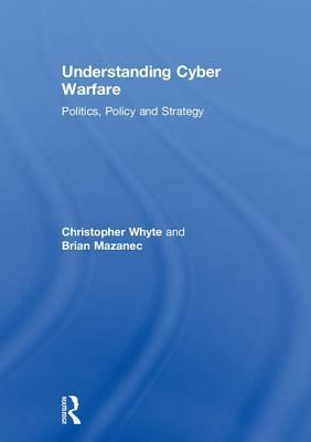 Understanding Cyber Warfare: Politics, Policy and Strategy by Christopher Whyte, Brian Mazanec