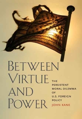 Between Virtue and Power: The Persistent Moral Dilemma of U.S. Foreign Policy by John Kane