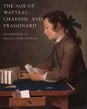 The Age of Watteau, Chardin, and Fragonard: Masterpieces of French Genre Painting by Colin B. Bailey, Thomas W. Gaehtgens