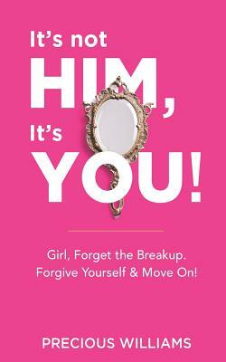 It's Not Him, It's You!: Girl, Forget the Breakup, Forgive Yourself & Move On! by Precious Williams