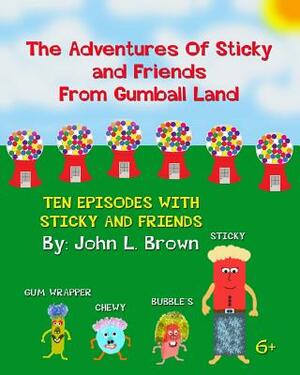 The Adventures Of Sticky and Friends From Gumball Land: Ten Episodes With Sticky And Friends by John L. Brown