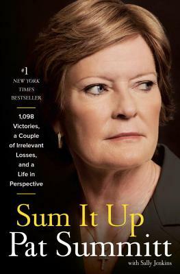 Sum It Up: 1098, a Couple of Irrelevant Losses, and a Life in Perspective by Sally Jenkins, Pat Head Summitt