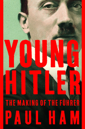 Young Hitler: The Making of the Führer by Paul Ham