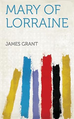 Mary of Lorraine: An Historical Romance by James Grant