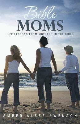 Bible Moms: Life Lessons from Mothers in the Bible by Amber Albee Swenson