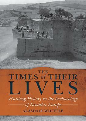The Times of Their Lives: Hunting History in the Archaeology of Neolithic Europe by Alasdair Whittle