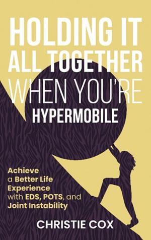 Holding It All Together When You're Hypermobile: Achieve a Better Life Experience with EDS, POTS, and Joint Instability by Christie Cox