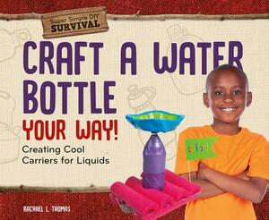 Craft a Water Bottle Your Way!: Creating Cool Carriers for Liquids by Rachael L. Thomas