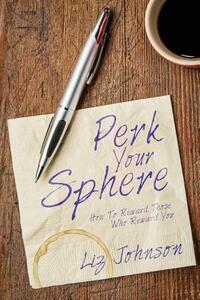 Perk Your Sphere: How To Reward Those Who Reward You by Liz Johnson