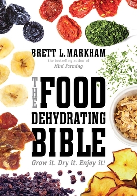 The Food Dehydrating Bible: Grow It. Dry It. Enjoy It! by Brett L. Markham