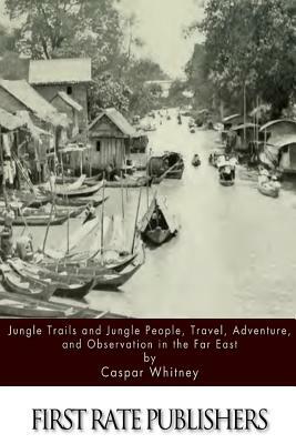 Jungle Trails and Jungle People, Travel, Adventure and Observation in the Far East by Caspar Whitney