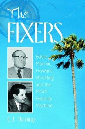 The Fixers: Eddie Mannix, Howard Strickling and the MGM Publicity Machine by E.J. Fleming