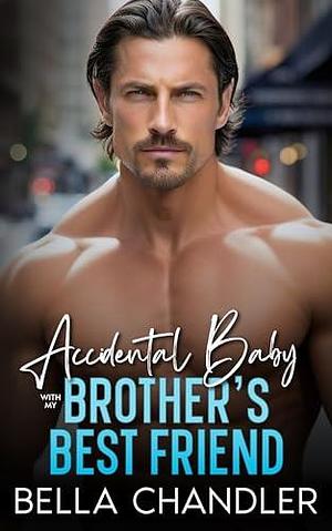 Accidental Baby With My Brother's Best Friend by Bella Chandler, Bella Chandler