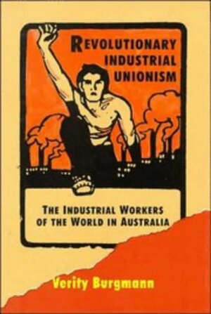 Revolutionary Industrial Unionism: The Industrial Workers of the World in Australia by Verity Burgmann