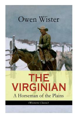THE VIRGINIAN - A Horseman of the Plains (Western Classic): The First Cowboy Novel Set in the Wild West by Owen Wister