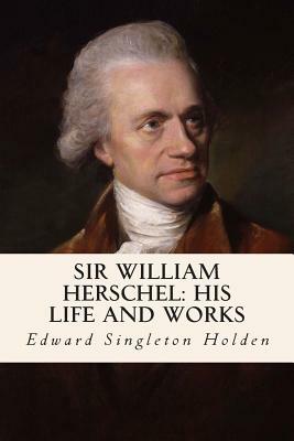 Sir William Herschel: His Life and Works by Edward Singleton Holden