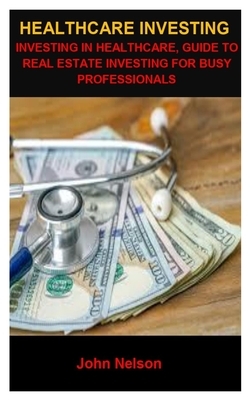 Healthcare Investing: Healthcare Investing: Guide to Real Estate Investing for Busy Professionals by John Nelson