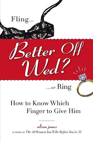 Better Off Wed?: Fling to Ring--how to Know Which Finger to Give Him by Alison James