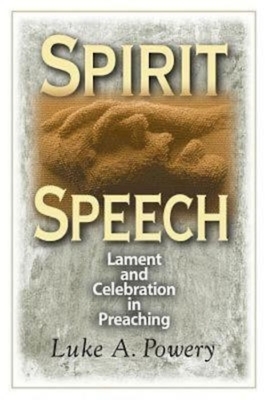 Spirit Speech: Lament and Celebration in Preaching by Luke A. Powery