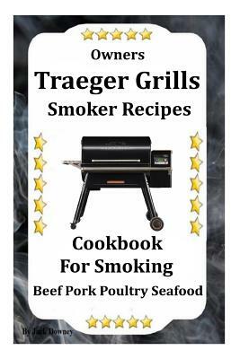 Owners Traeger Grill & Smoker Recipes: Cookbook For Smoked Beef Pork Poultry Seafood by Jack Downey