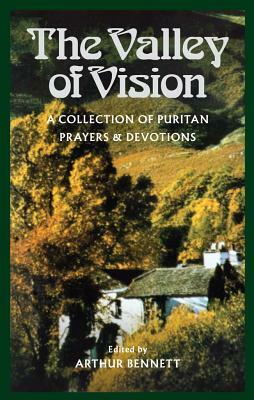 The Valley of Vision: A Collection of Puritan Prayers and Devotions by Arthur Bennett