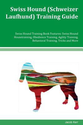 Swiss Hound (Schweizer Laufhund) Training Guide Swiss Hound Training Book Features: Swiss Hound Housetraining, Obedience Training, Agility Training, B by Jacob Kerr