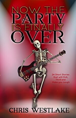 Now the Party is Finally Over: 24 Short Stories that will Chill, Thrill and Make you Laugh by Chris Westlake