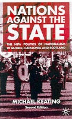 Nations Against the State: The New Politics of Nationalism in Quebec, Catalonia and Scotland by Michael Keating