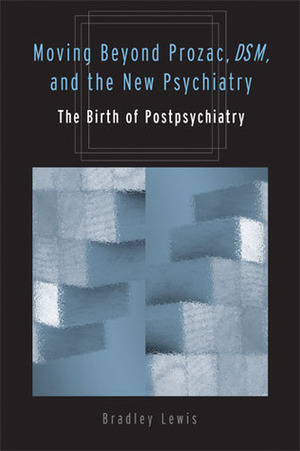 Moving Beyond Prozac, DSM, and the New Psychiatry: The Birth of Postpsychiatry by Bradley Lewis