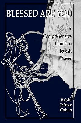 Blessed Are You: A Comprehensive Guide to Jewish Prayer by Jeffrey Cohen