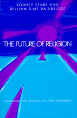 The Future of Religion: Secularization, Revival and Cult Formation by Rodney Stark, William Sims Bainbridge