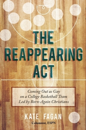The Reappearing Act: Coming Out on a College Basketball Team Led By Born-Again Christians by Kate Fagan