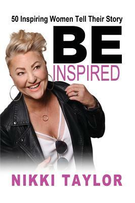 Be Inspired: 50 Inspiring Women Tell Their Story by Nikki Taylor