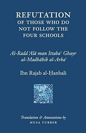 Refutation of Those Who Do Not Follow the Four Schools by Musa Furber, ابن رجب الحنبلي