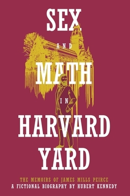 Sex and Math in Harvard Yard: The Memoirs of James Mills Peirce: A Fictional Biography by Hubert Kennedy