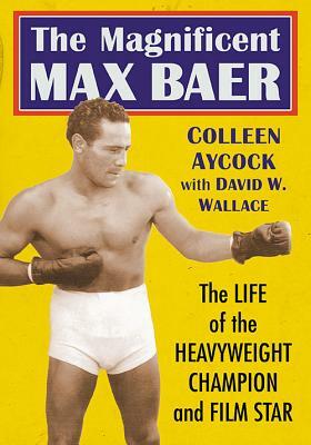 The Magnificent Max Baer: The Life of the Heavyweight Champion and Film Star by David W. Wallace, Colleen Aycock