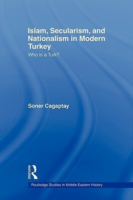 Islam, Secularism and Nationalism in Modern Turkey: Who is a Turk? by Soner Çağaptay