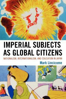 Imperial Subjects as Global Citizens: Nationalism, Internationalism, and Education in Japan by Mark Lincicome