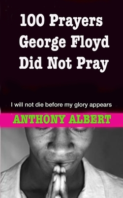 100 Prayers George Floyd did not Pray: I Will not Die Before my Glory Appears by Anthony Albert