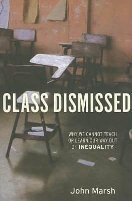 Class Dismissed: Why We Cannot Teach or Learn Our Way Out of Inequality by John Marsh