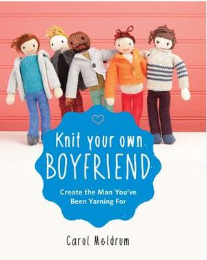 Knit Your Own Boyfriend: Easy-To-Follow Patterns for 13 Men by Carol Meldrum